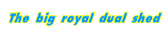 The big royal dual shed